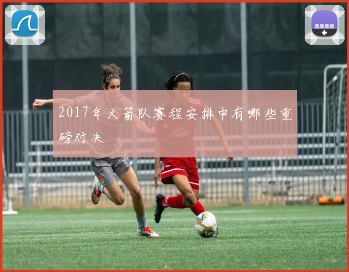 2017年火箭队赛程安排中有哪些重磅对决