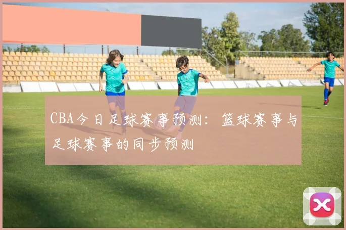 CBA今日足球赛事预测：篮球赛事与足球赛事的同步预测