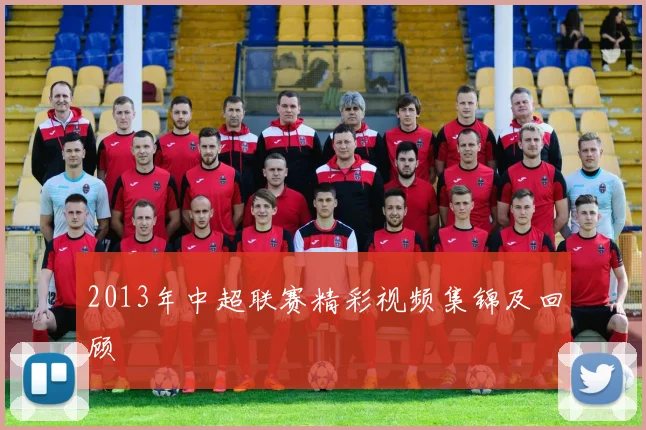 2013年中超联赛精彩视频集锦及回顾