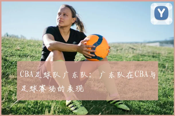 CBA足球队广东队：广东队在CBA与足球赛场的表现