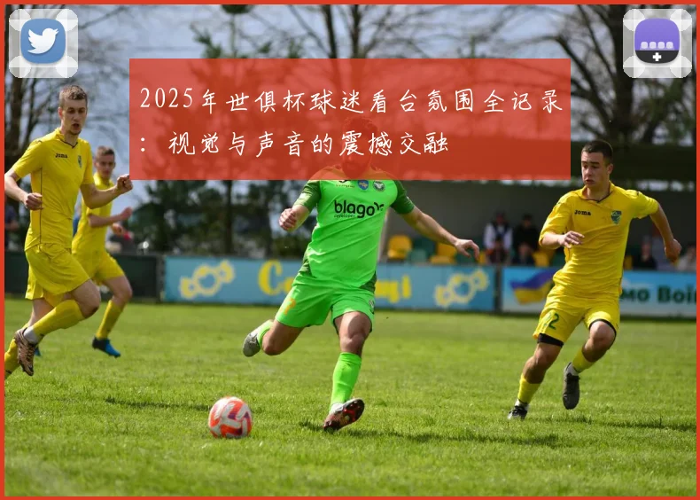2025年世俱杯球迷看台氛围全记录：视觉与声音的震撼交融