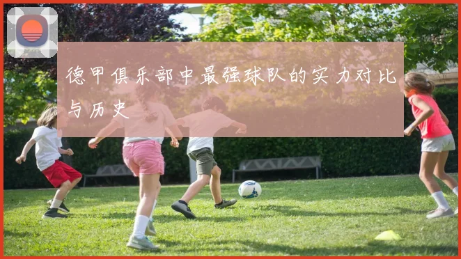 德甲俱乐部中最强球队的实力对比与历史