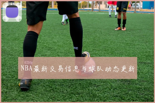 NBA最新交易信息与球队动态更新