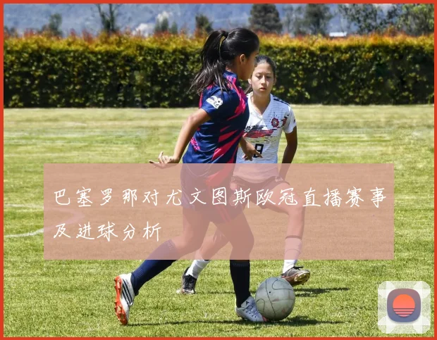 巴塞罗那对尤文图斯欧冠直播赛事及进球分析