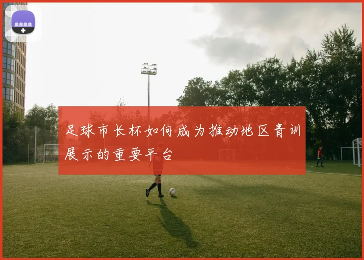 足球市长杯如何成为推动地区青训展示的重要平台