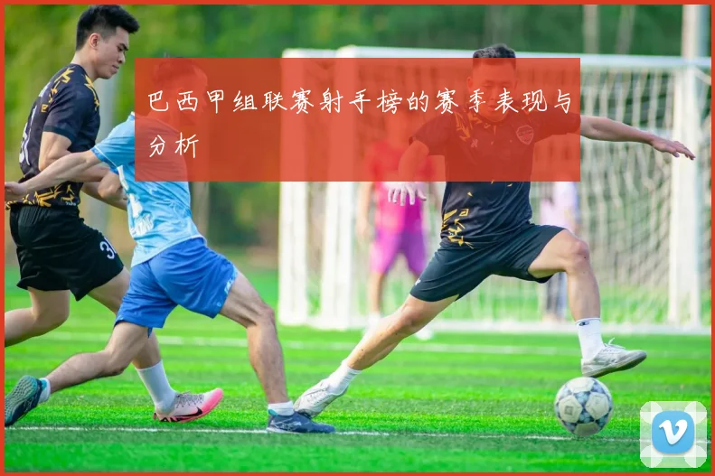 巴西甲组联赛射手榜的赛季表现与分析