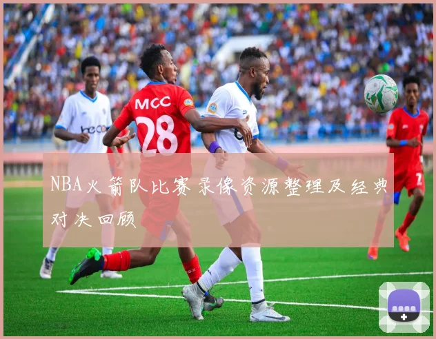 NBA火箭队比赛录像资源整理及经典对决回顾