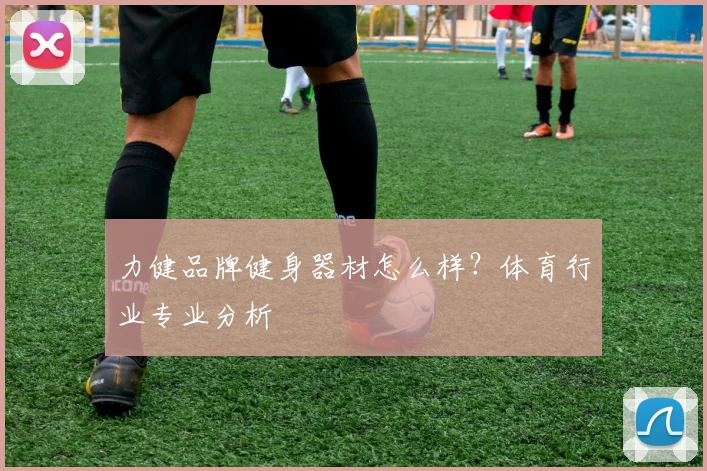 力健品牌健身器材怎么样？体育行业专业分析