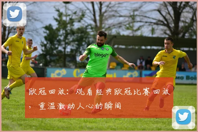 欧冠回放：观看经典欧冠比赛回放，重温激动人心的瞬间