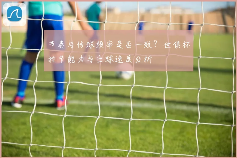 节奏与传球频率是否一致？世俱杯控节能力与出球速度分析