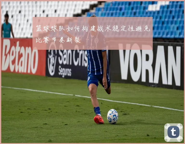 篮球球队如何构建战术稳定性避免比赛节奏断裂